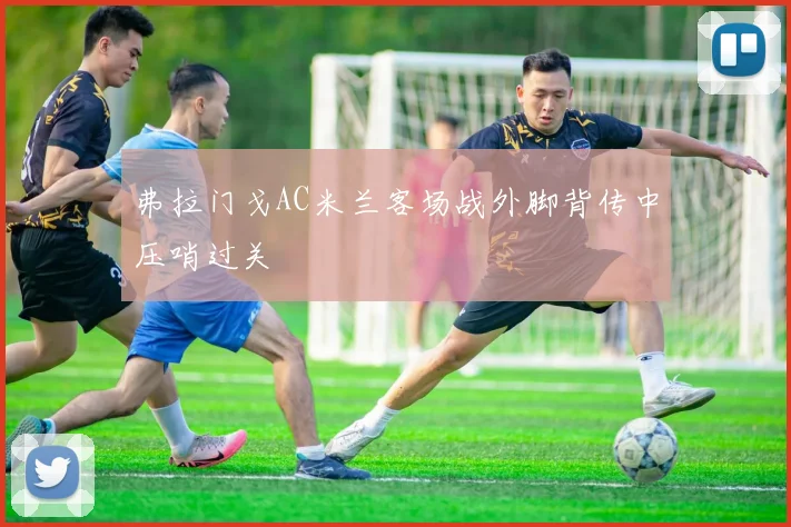 弗拉门戈AC米兰客场战外脚背传中压哨过关
