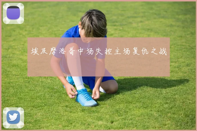 埃及摩洛哥中场失控主场复仇之战