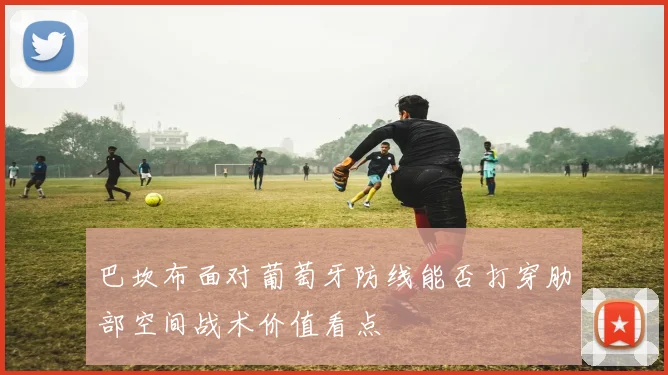 巴坎布面对葡萄牙防线能否打穿肋部空间战术价值看点