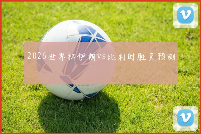 2026世界杯伊朗vs比利时胜负预测