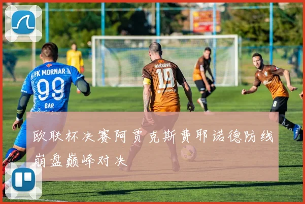 欧联杯决赛阿贾克斯费耶诺德防线崩盘巅峰对决