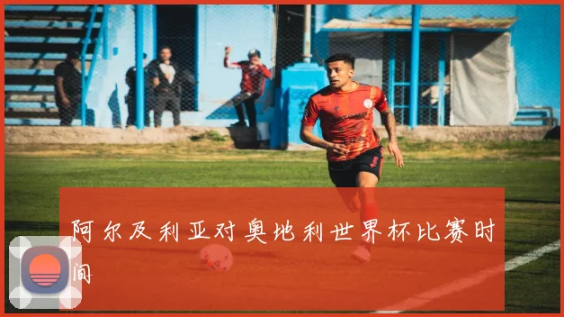 阿尔及利亚对奥地利世界杯比赛时间