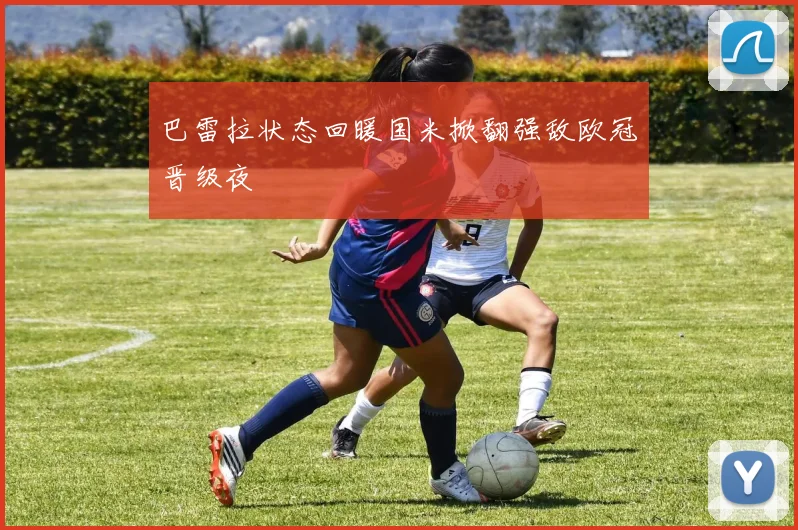 巴雷拉状态回暖国米掀翻强敌欧冠晋级夜