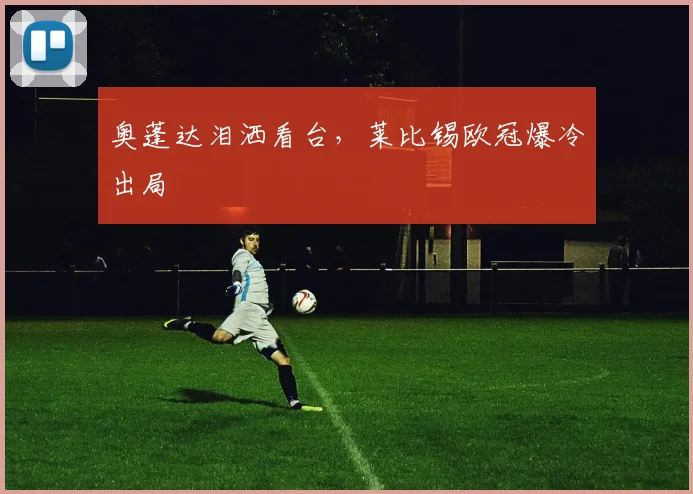 奥蓬达泪洒看台,莱比锡欧冠爆冷出局