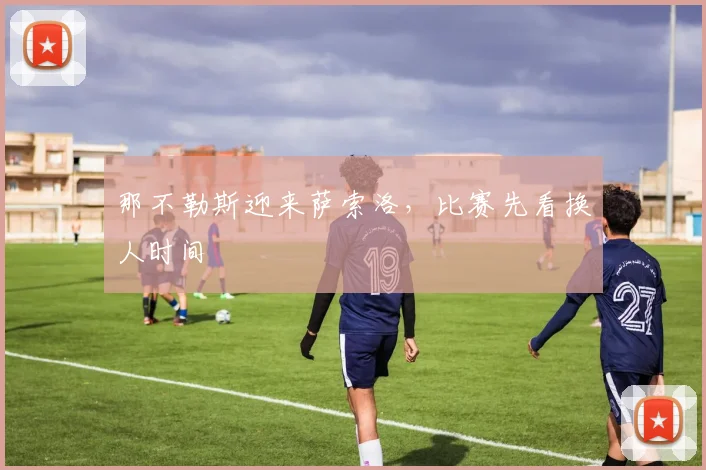 那不勒斯迎来萨索洛,比赛先看换人时间