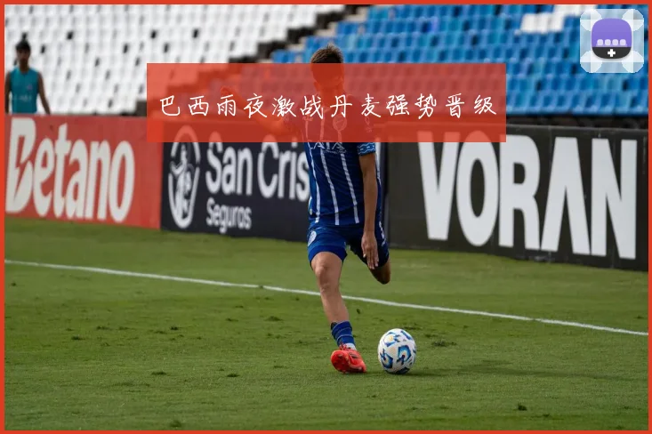 巴西雨夜激战丹麦强势晋级