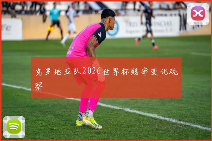 克罗地亚队2026世界杯赔率变化观察