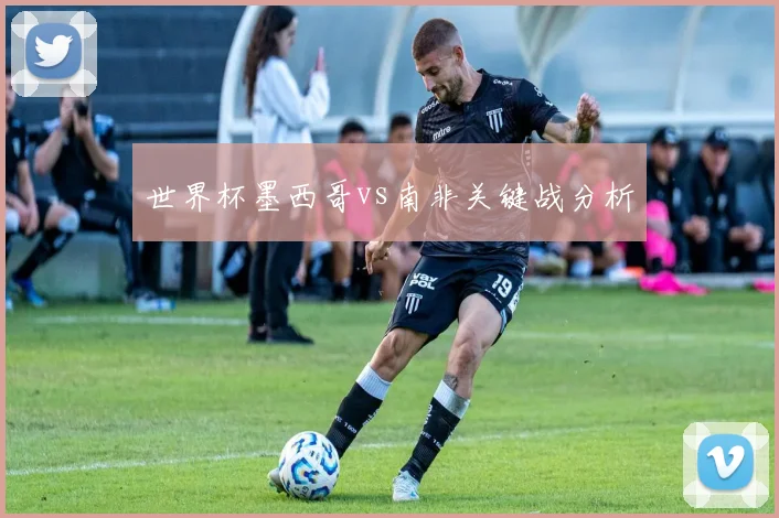 世界杯墨西哥vs南非关键战分析
