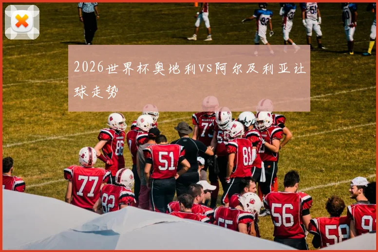2026世界杯奥地利vs阿尔及利亚让球走势