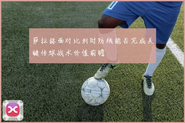 萨拉赫面对比利时防线能否完成关键传球战术价值前瞻