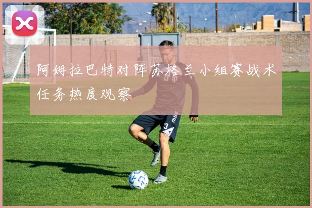 阿姆拉巴特对阵苏格兰小组赛战术任务热度观察