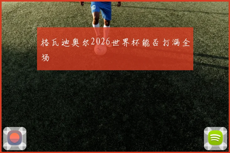 格瓦迪奥尔2026世界杯能否打满全场
