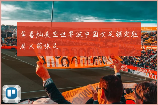 黄喜灿凌空世界波中国女足锁定胜局火药味足