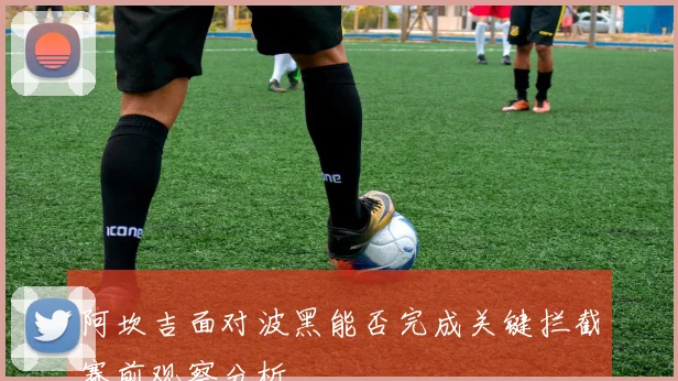 阿坎吉面对波黑能否完成关键拦截赛前观察分析