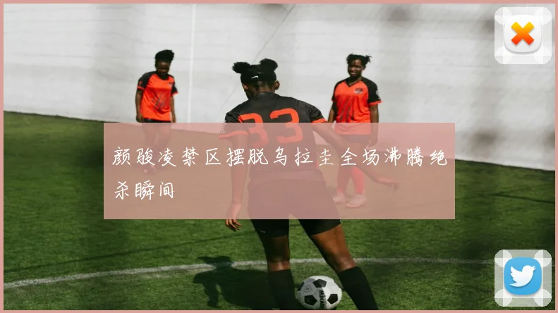 颜骏凌禁区摆脱乌拉圭全场沸腾绝杀瞬间