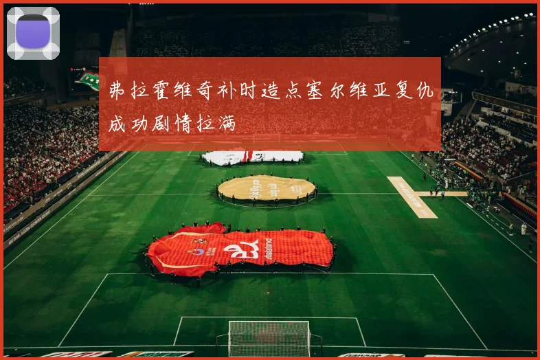 弗拉霍维奇补时造点塞尔维亚复仇成功剧情拉满