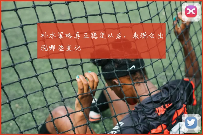 补水策略真正稳定以后,表现会出现哪些变化