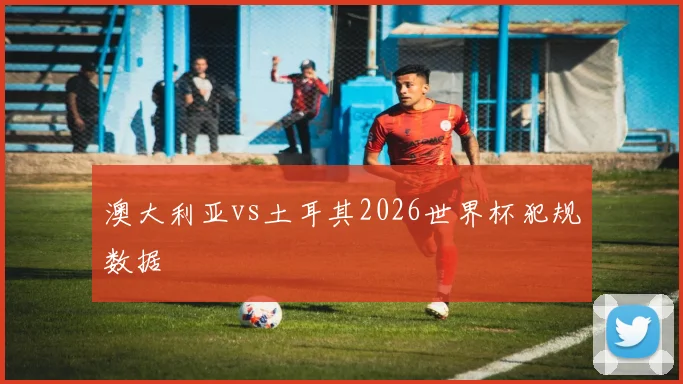 澳大利亚vs土耳其2026世界杯犯规数据