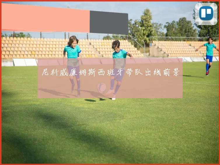 尼科威廉姆斯西班牙带队出线前景