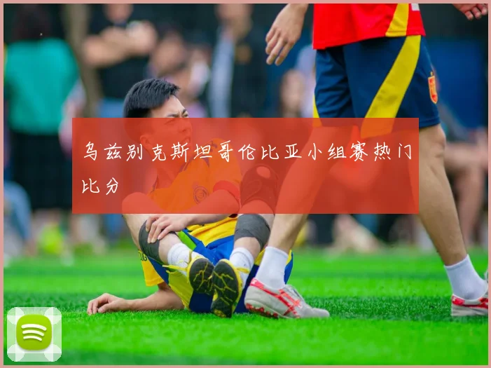 乌兹别克斯坦哥伦比亚小组赛热门比分