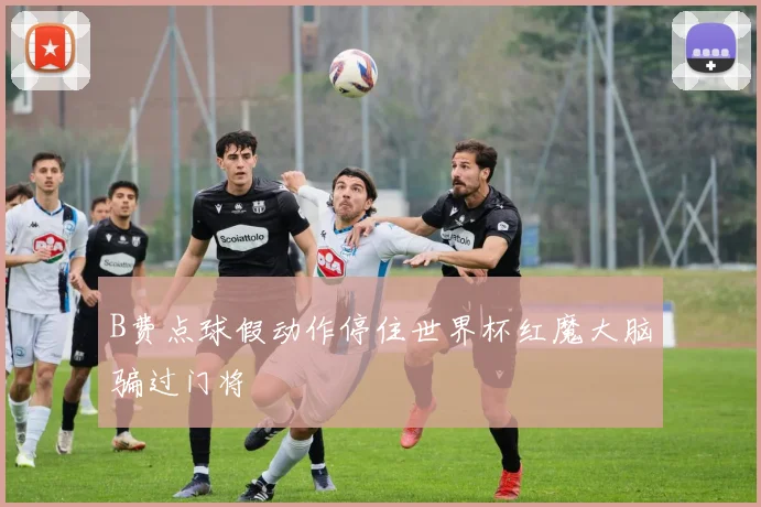 B费点球假动作停住世界杯红魔大脑骗过门将