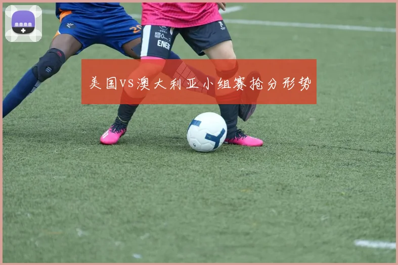 美国vs澳大利亚小组赛抢分形势