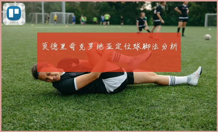 莫德里奇克罗地亚定位球脚法分析