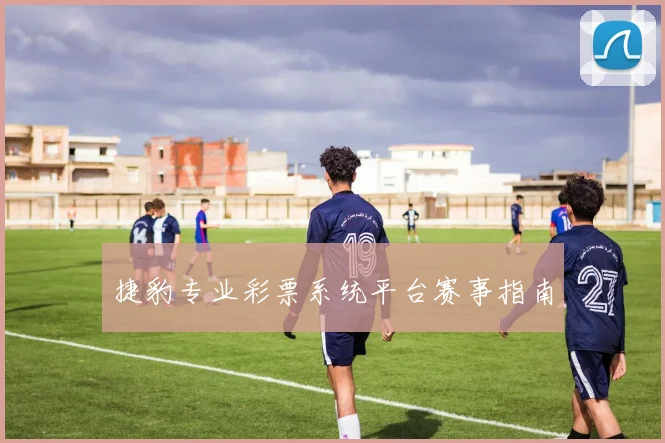 捷豹专业彩票系统平台赛事指南
