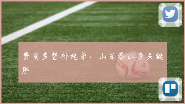 费南多替补绝杀，山东泰山夺关键胜