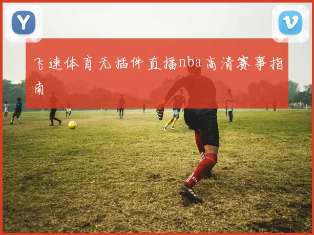 飞速体育无插件直播nba高清赛事指南