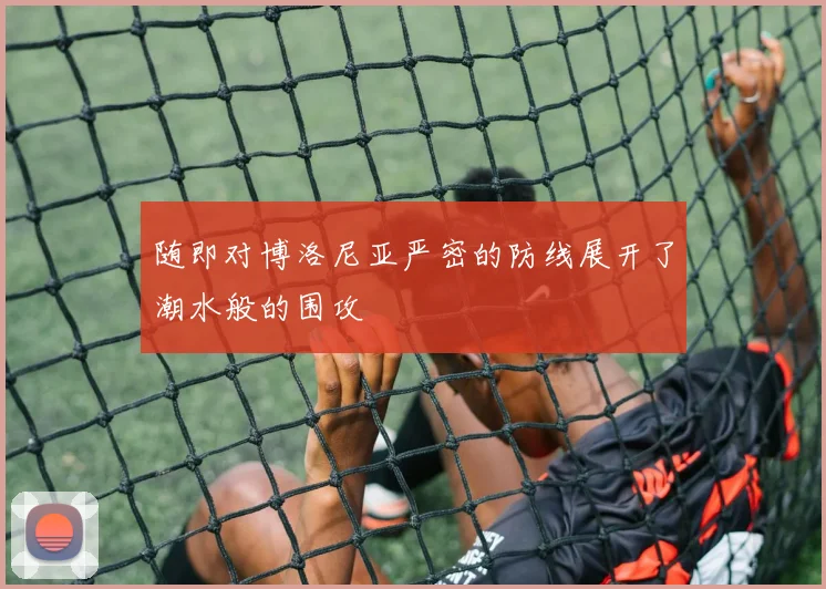 随即对博洛尼亚严密的防线展开了潮水般的围攻