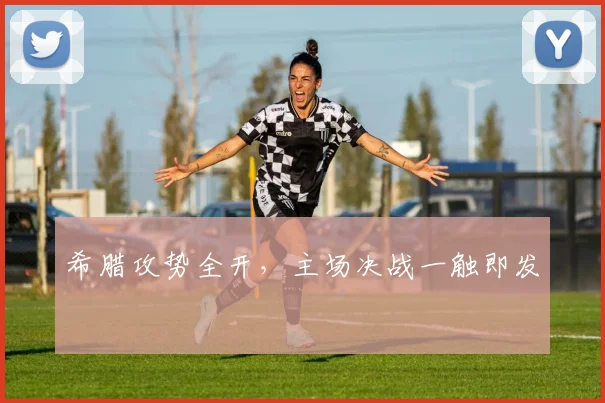 希腊攻势全开，主场决战一触即发