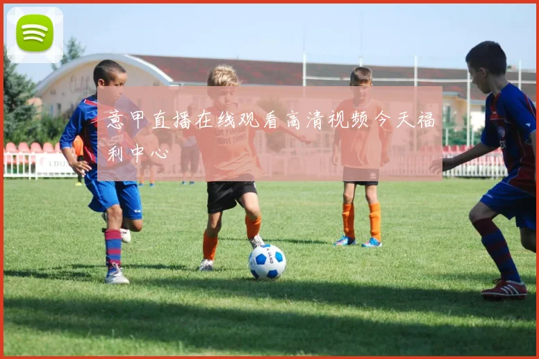 意甲直播在线观看高清视频今天福利中心