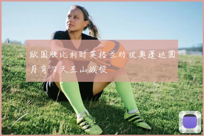 欧国联比利时英格兰对攻奥蓬达圆月弯刀天王山战役