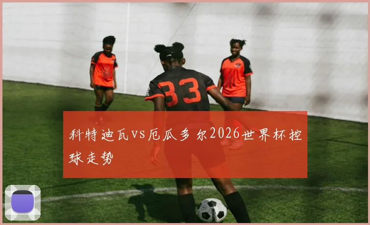 科特迪瓦vs厄瓜多尔2026世界杯控球走势