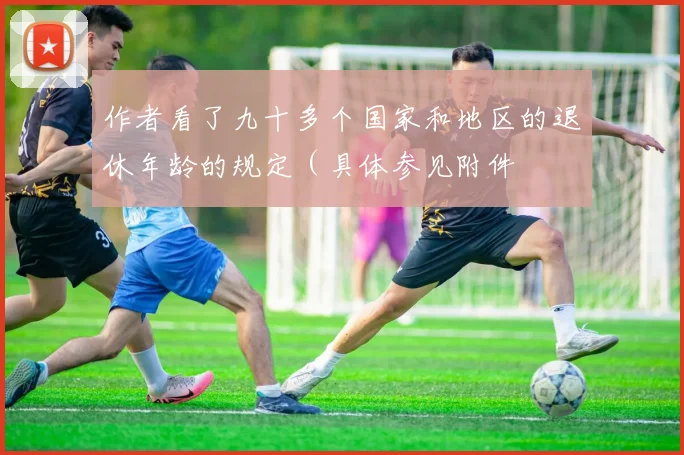 作者看了九十多个国家和地区的退休年龄的规定（具体参见附件