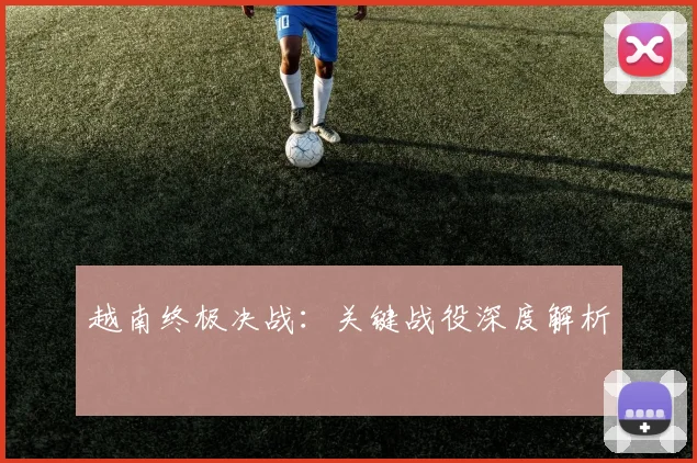 越南终极决战：关键战役深度解析