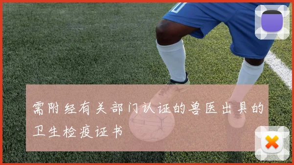 需附经有关部门认证的兽医出具的卫生检疫证书