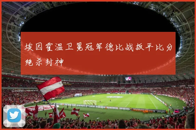 埃因霍温卫冕冠军德比战扳平比分绝杀封神