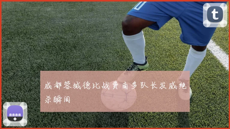成都蓉城德比战费南多队长发威绝杀瞬间