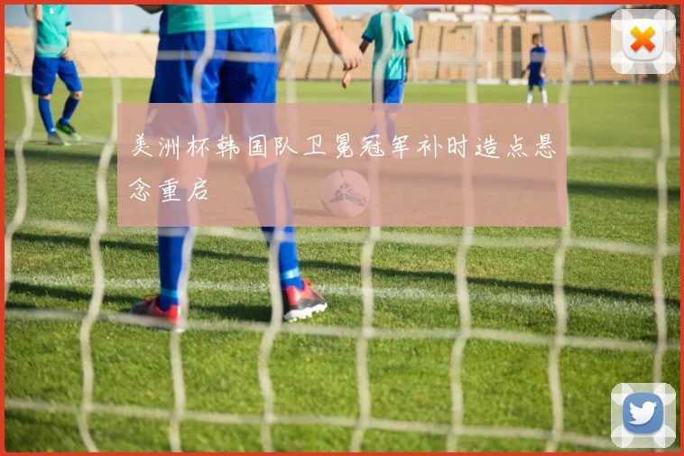 美洲杯韩国队卫冕冠军补时造点悬念重启