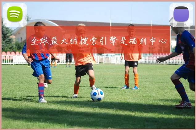全球最大的搜索引擎是福利中心