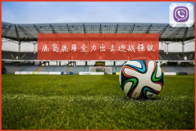 鹿岛鹿角全力出击迎战强敌