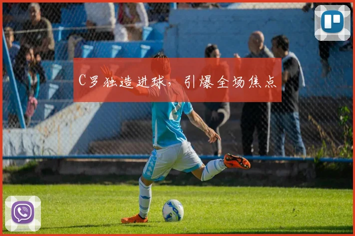 C罗独造进球，引爆全场焦点