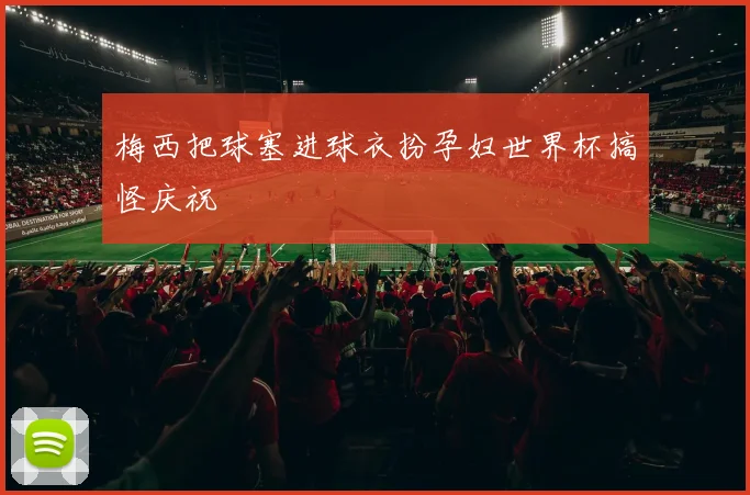 梅西把球塞进球衣扮孕妇世界杯搞怪庆祝