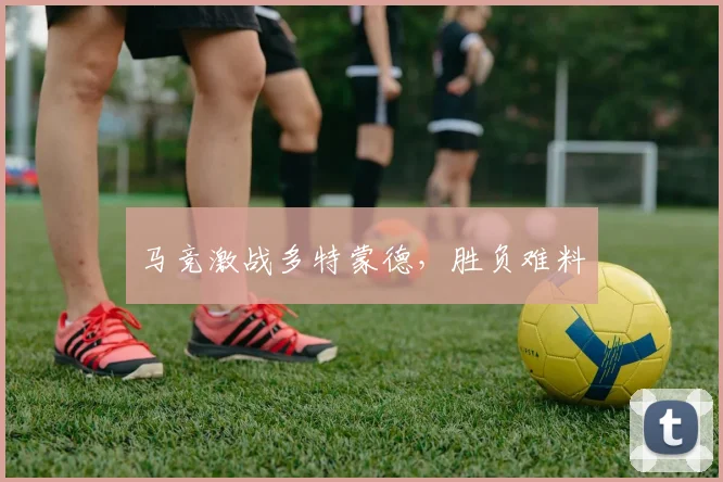 马竞激战多特蒙德，胜负难料