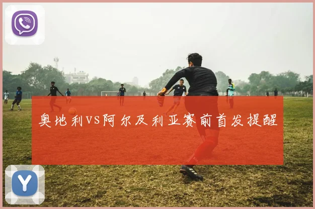 奥地利vs阿尔及利亚赛前首发提醒