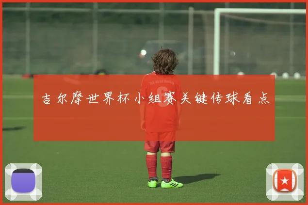 吉尔摩世界杯小组赛关键传球看点