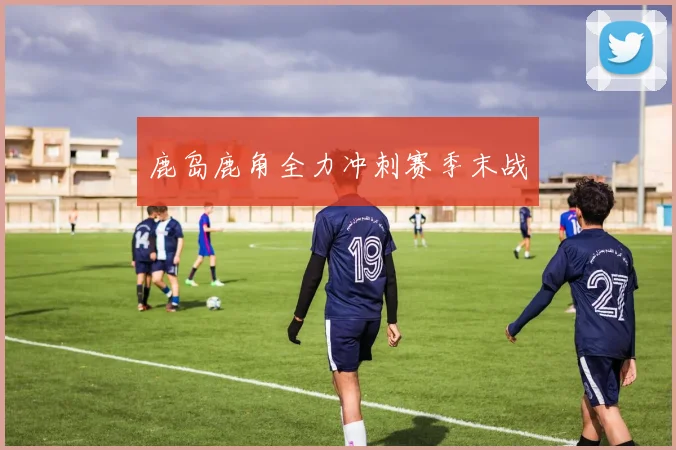 鹿岛鹿角全力冲刺赛季末战