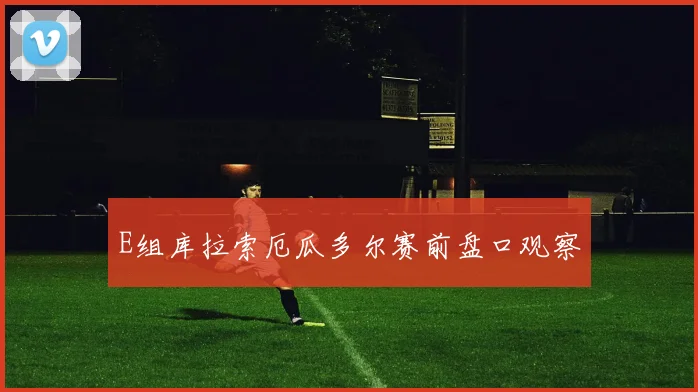 E组库拉索厄瓜多尔赛前盘口观察